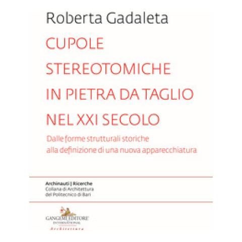 Roberta Gadaleta - Cupole Stereotomiche In Pietra Da Taglio Nel Xxi Secolo. Dalle Forme Strutturali Storiche Alla Definizione Di Una Nuova Apparecchiatura - Foto 1