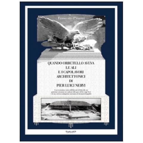 Francesco Presenti - Quando Orbetello aveva le ali e i capolavori architettonici di Pier Luigi Nervi. Una ricostruzione storica dell'idroscalo di Orbetello con particolare attenzione... - Foto 2