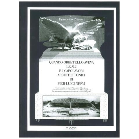 Francesco Presenti - Quando Orbetello aveva le ali e i capolavori architettonici di Pier Luigi Nervi. Una ricostruzione storica dell'idroscalo di Orbetello con particolare attenzione... - Foto 1