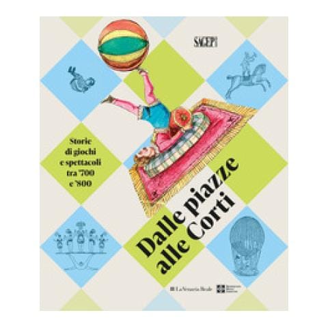 Silvia Ghisotti - Dalle piazza alle corti. Storie di giochi e spettacoli tra ’700 e ’800 - Foto 1