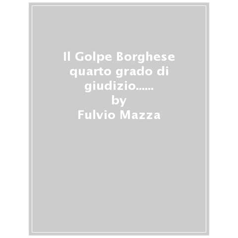 Fulvio Mazza - Il Golpe Borghese Quarto Grado Di Giudizio. . . La Leadership Di Gelli, Il «golpista». Andreotti, I Depistaggi Della «dottrina Maletti» - Foto 1