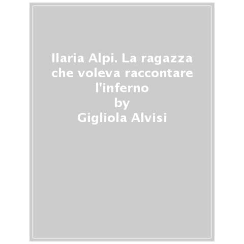 Gigliola Alvisi - Ilaria Alpi. La Ragazza Che Voleva Raccontare L'inferno. Storia Di Una Giornalista - Foto 1