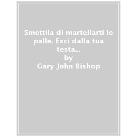 Gary John Bishop - Smettila Di Martellarti Le Palle. Esci Dalla Tua Testa Ed Entra Nella Vita Vera - Foto 1