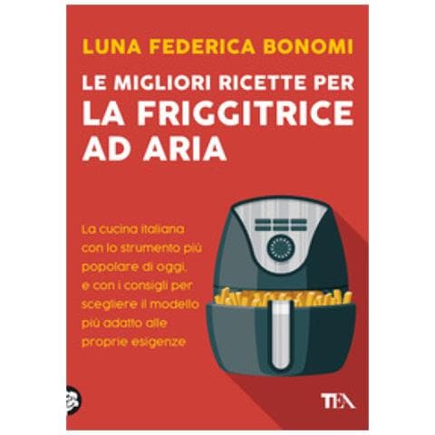 Le Migliori Ricette Per La Friggitrice Ad Aria. La Cucina Italiana Con Lo Strumento Più Popolare Di Oggi, E Con I Consigli Per Scegliere Il Modello Più Adatto Alle Proprie Esigenze - Foto 1