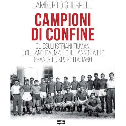 Lamberto Gherpelli - Campioni di confine. Gli esuli istriani, fiumani e giuliano-dalmati che hanno fatto grande lo sport italiano - Foto 1