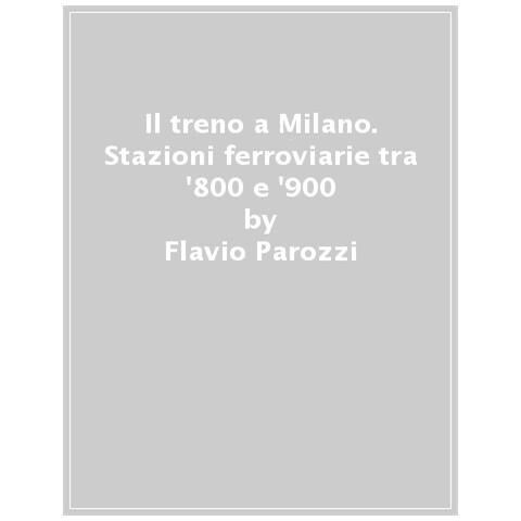 Flavio Parozzi - Il Treno A Milano. Stazioni Ferroviarie Tra '800 E '900 - Foto 1
