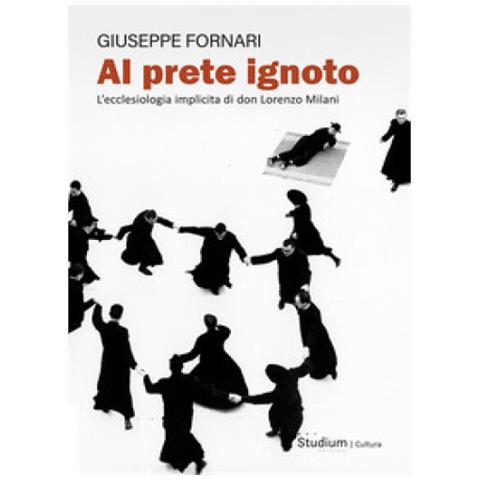Giuseppe Fornari - Al Prete Ignoto. L'ecclesiologia Implicita Di Don Lorenzo Milani - Foto 1