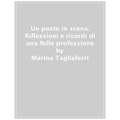 Marina Tagliaferri - Un Posto In Scena. Riflessioni E Ricordi Di Una Folle Professione - Foto 1