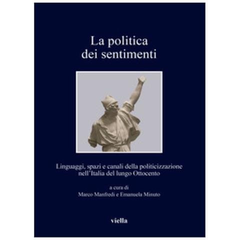 Marco Manfredi - La politica dei sentimenti. Linguaggi, spazi e canali della politicizzazione nell’Italia del lungo Ottocento - Foto 1