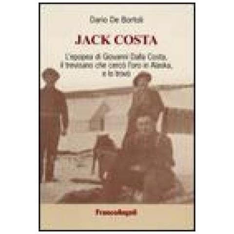 Dario De Bortoli - Jack Costa. L'epopea Di Giovanni Dalla Costa, Il Trevisano Che Cercò L'oro In Alaska, E Lo Trovò - Foto 1