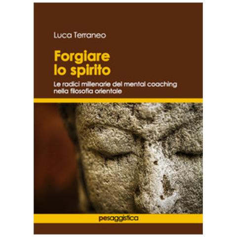 Luca Terraneo - Forgiare Lo Spirito. Le Radici Millenarie Del Mental Coaching Nella Filosofia Orientale - Foto 1
