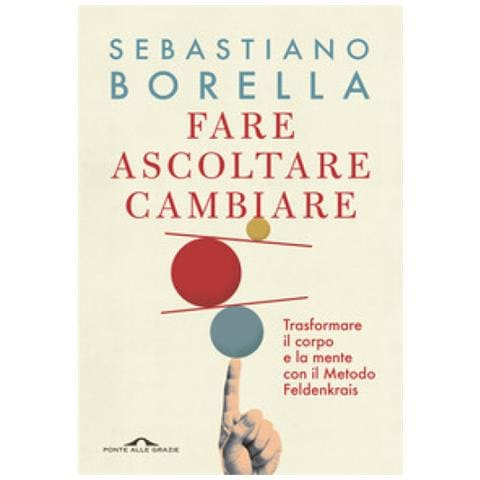 Sebastiano Borella - Fare Ascoltare Cambiare. Trasformare Il Corpo E La Mente Con Il Metodo Feldenkrais - Foto 1