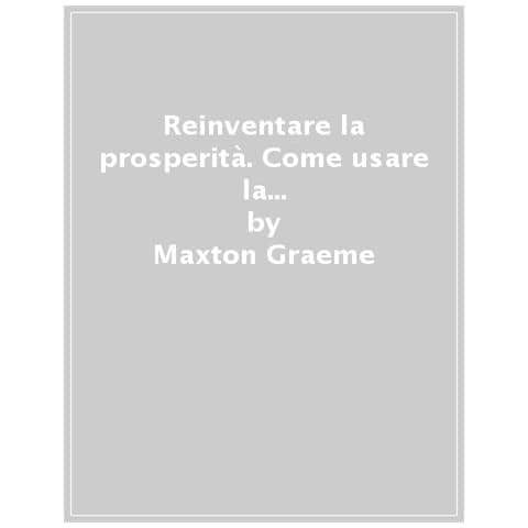 Maxton Graeme, Jorgen Randers - Reinventare La Prosperità. Come Usare La Crescita Economica Per Ridurre Disoccupazione, Disuguaglianze E Fermare I Cambianti Climatici - Foto 1