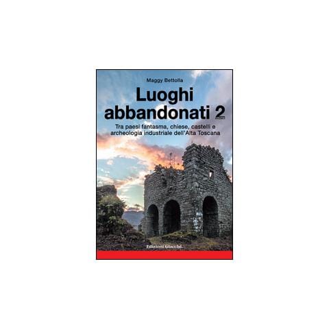 Maggy Bettolla - Luoghi abbandonati. Vol. 2: Tra paesi fantasma, chiese, castelli e archeologia industriale dell'alta Toscana - Foto 1
