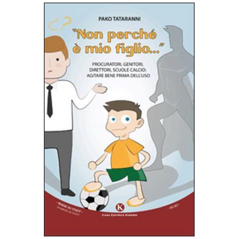Pasquale Tataranni - «non Perché È Mio Figlio. . . ». Procuratori, Genitori, Direttori, Scuole Calcio. Agitare Bene Prima Dell'uso - Foto 1