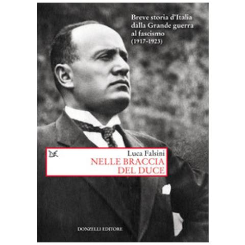 Luca Falsini - Nelle Braccia Del Duce. Breve Storia D'italia Dalla Grande Guerra Al Fascismo (1917-1923)  - Foto 1