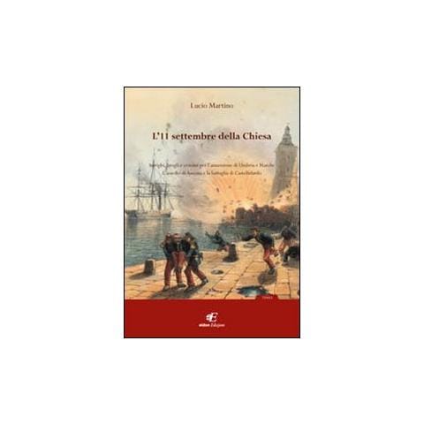 Lucio Martino - L'11 settembre della Chiesa intrighi, brogli e crimini per l'annessione di Umbria e Marche. L'assedio di Ancona e la battaglia di Castelfidardo - Foto 1