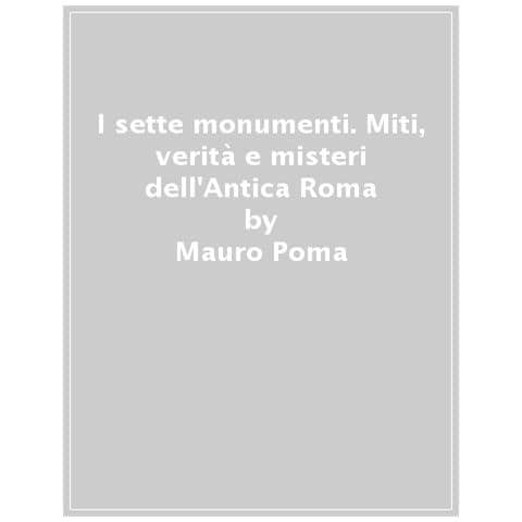 Mauro Poma - I Sette Monumenti. Miti, Verità E Misteri Dell'antica Roma - Foto 1
