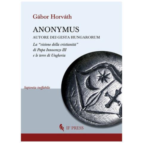 Gábor Horváth - Anonymus autore dei Gesta Hungarorum. La «visione della cristianità» di Papa Innocenzo III e le terre di Ungheria - Foto 1