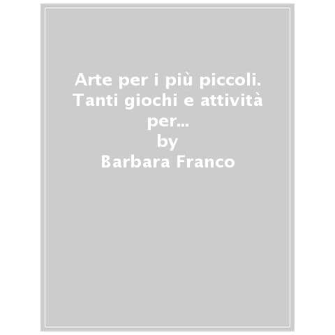 Barbara Franco - Arte Per I Più Piccoli. Tanti Giochi E Attività Per Esprimersi Ed Emozionarsi Con L'arte E Le Sue Espressioni. Ediz. A Colori - Foto 1