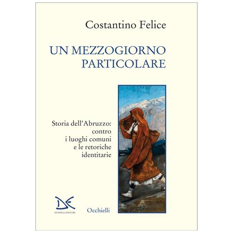 Felice Costantino - Un mezzogiorno particolare. Storia dell'Abruzzo: contro i luoghi comuni e le retoriche identitarie - Foto 1