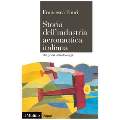 Francesca Fauri - Storia Dell'industria Aeronautica Italiana. Dai Primi Velivoli A Oggi - Foto 1