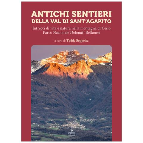 Teddy Soppelsa - Antichi sentieri della Val di Sant'Agapito. Intrecci di vita e natura nella montagna di Cesio Parco Nazionale Dolomiti Bellunesi - Foto 1