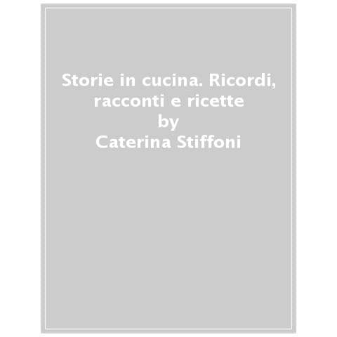Caterina Stiffoni - Storie In Cucina. Ricordi, Racconti E Ricette - Foto 1