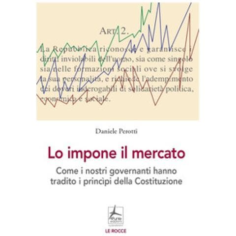 Daniele Perrotti - Lo Impone Il Mercato. Come I Nostri Governanti Hanno Stravolto I Principi Costituzionali - Foto 1