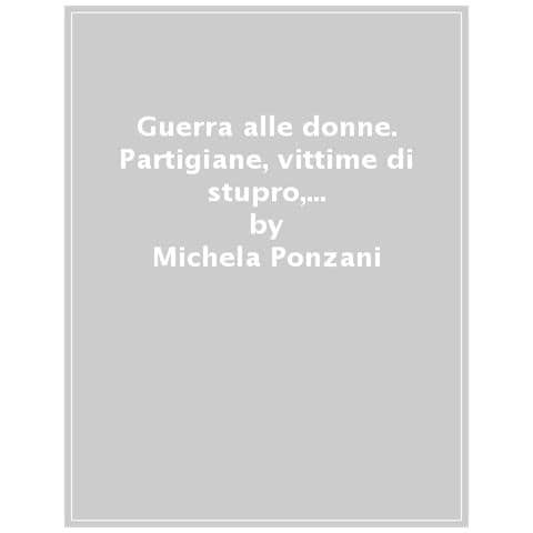 Michela Ponzani - Guerra Alle Donne. Partigiane, Vittime Di Stupro, «amanti Del Nemico» 1940-45 - Foto 1