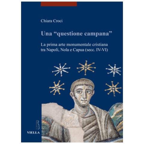 Chiara Croci - Una «questione campana». La prima arte monumentale cristiana tra Napoli, Nola e Capua (sec. IV-VI) - Foto 1