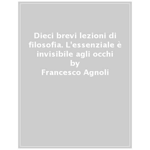 Francesco Agnoli - Dieci Brevi Lezioni Di Filosofia. L'essenziale È Invisibile Agli Occhi - Foto 1