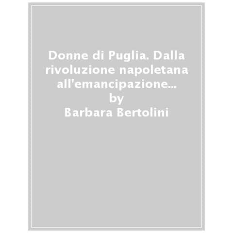 Barbara Bertolini - Donne Di Puglia. Dalla Rivoluzione Napoletana All'emancipazione Femminile - Foto 1