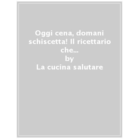 La Cucina Salutare - Oggi Cena, Domani Schiscetta! Il Ricettario Che Trasforma La Cena In Un Pranzo Per Il Giorno Dopo - Foto 1