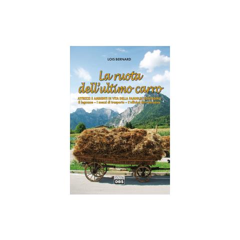 Lois Bernard - La ruota dell'ultimo carro. Attrezzi e ambienti di vita della famiglia contadina. Il legname, i mezzi di trasporto, l'officina del contadino - Foto 1