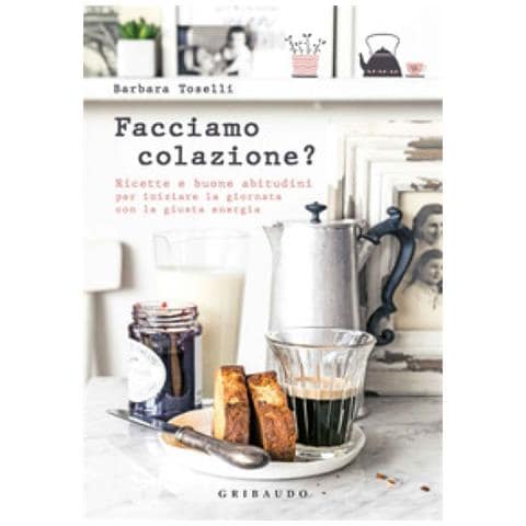 Barbara Toselli - Facciamo Colazione? Ricette E Buone Abitudini Per Iniziare La Giornata Con La Giusta Energia - Foto 1