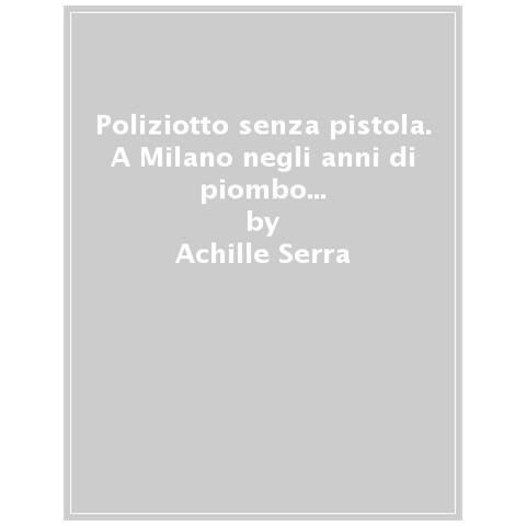 Achille Serra - Poliziotto Senza Pistola. A Milano Negli Anni Di Piombo E Della Malavita Organizzata - Foto 1
