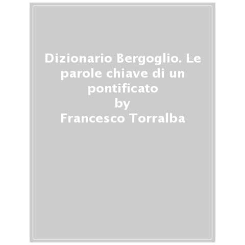 Francesco Torralba - Dizionario Bergoglio. Le Parole Chiave Di Un Pontificato - Foto 1