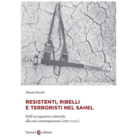 Alessio Iocchi - Resistenti, Ribelli E Terroristi Nel Sahel. Dall'occupazione Coloniale Alle Crisi Contemporanee (1897-2022) - Foto 1