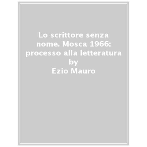 Ezio Mauro - Lo Scrittore Senza Nome. Mosca 1966: Processo Alla Letteratura - Foto 1