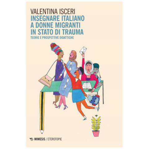 Valentina Isceri - Insegnare Italiano A Donne Migranti In Stato Di Trauma. Teorie E Prospettive Didattiche - Foto 1