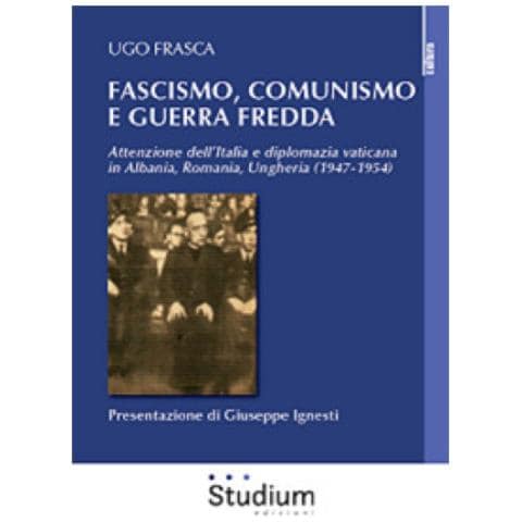 Ugo Frasca - Fascismo, Comunismo e Guerra Fredda. Attenzione dell’Italia e diplomazia vaticana in Albania, Romania, Ungheria (1947-1954) - Foto 1