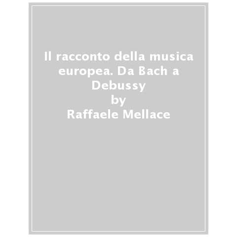 Raffaele Mellace - Il Racconto Della Musica Europea. Da Bach A Debussy - Foto 1