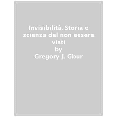 Gregory J. Gbur - Invisibilità. Storia E Scienza Del Non Essere Visti - Foto 1