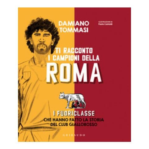 Damiano Tommasi - Ti Racconto I Campioni Della Roma. I Fuoriclasse Che Hanno Fatto La Storia Del Club Giallorosso - Foto 1