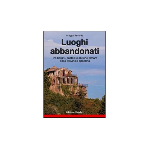 Maggy Bettolla - Luoghi abbandonati. Tra borghi, castelli e antiche dimore della provincia spezzina - Foto 1