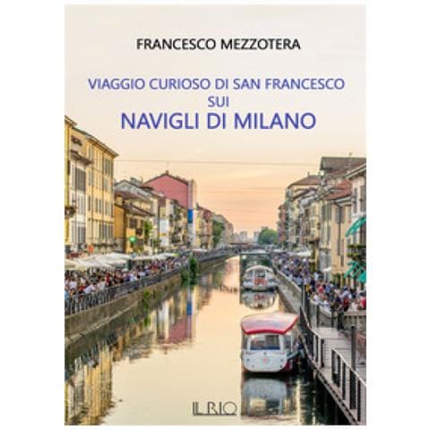 Francesco Mezzotera - Viaggio Curioso Di San Francesco Sui Navigli Di Milano. Dal Lago Maggiore Al Tetto Del Duomo - Foto 1
