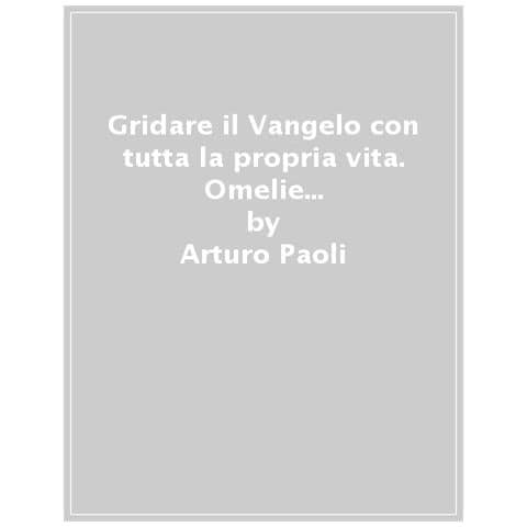 Arturo Paoli - Gridare Il Vangelo Con Tutta La Propria Vita. Omelie Domenicali E Festive. Anno Liturgico C - Foto 1