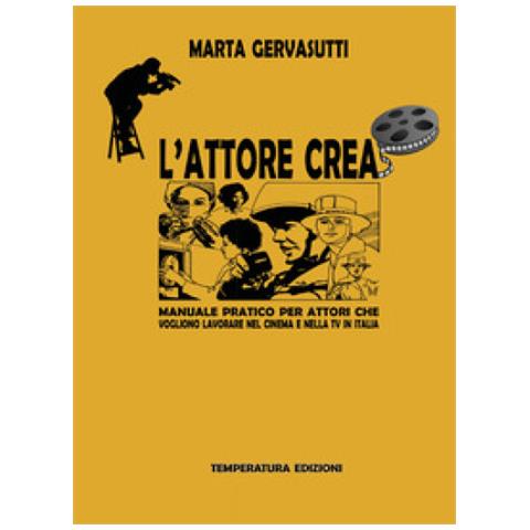 Marta Gervasutti - L'attore Crea. Manuale Pratico Per Attori Che Vogliono Lavorare Nel Cinema E Nella Tv In Italia - Foto 1