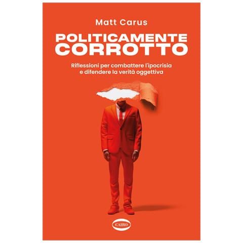 Matt Carus - Politicamente corrotto. Riflessioni per combattere l'ipocrisia e difendere la verità oggettiva - Foto 1